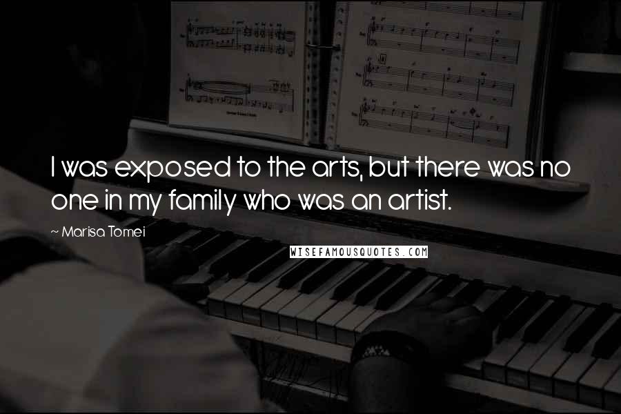 Marisa Tomei Quotes: I was exposed to the arts, but there was no one in my family who was an artist.