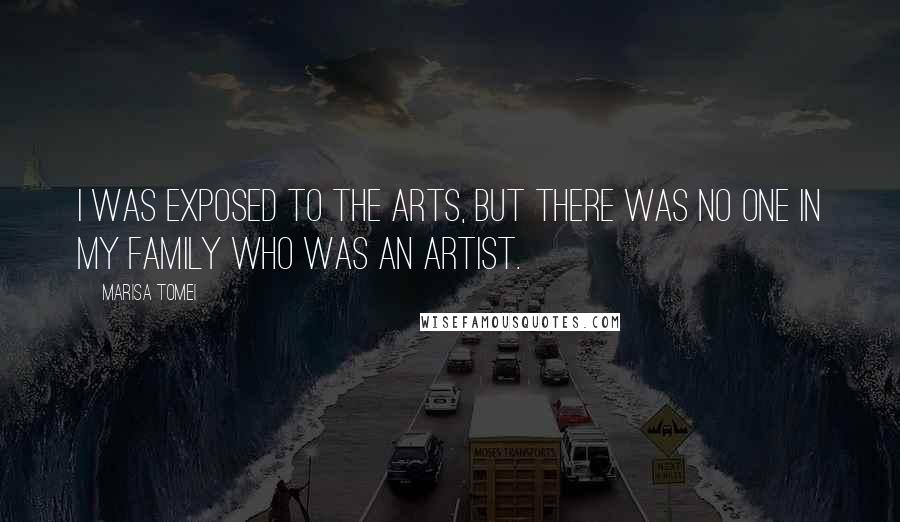 Marisa Tomei Quotes: I was exposed to the arts, but there was no one in my family who was an artist.