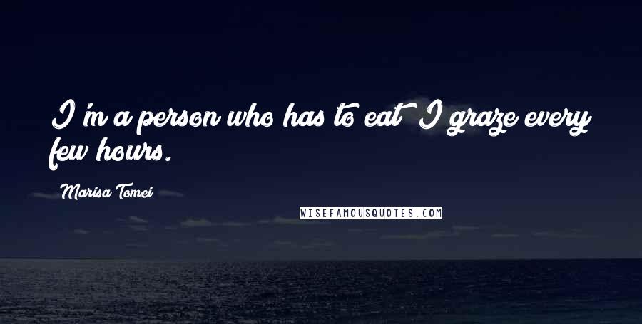 Marisa Tomei Quotes: I'm a person who has to eat! I graze every few hours.