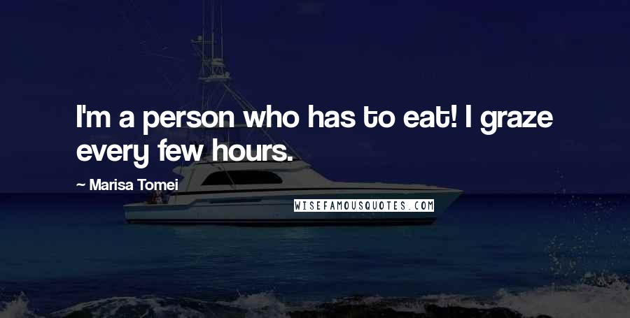 Marisa Tomei Quotes: I'm a person who has to eat! I graze every few hours.