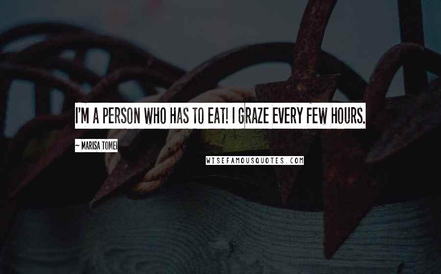 Marisa Tomei Quotes: I'm a person who has to eat! I graze every few hours.