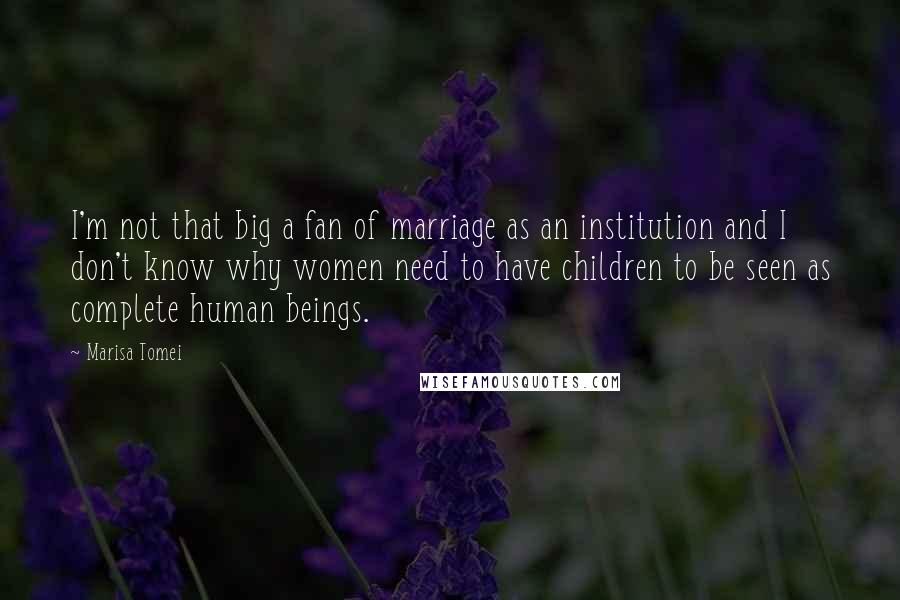 Marisa Tomei Quotes: I'm not that big a fan of marriage as an institution and I don't know why women need to have children to be seen as complete human beings.