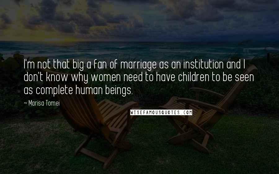 Marisa Tomei Quotes: I'm not that big a fan of marriage as an institution and I don't know why women need to have children to be seen as complete human beings.