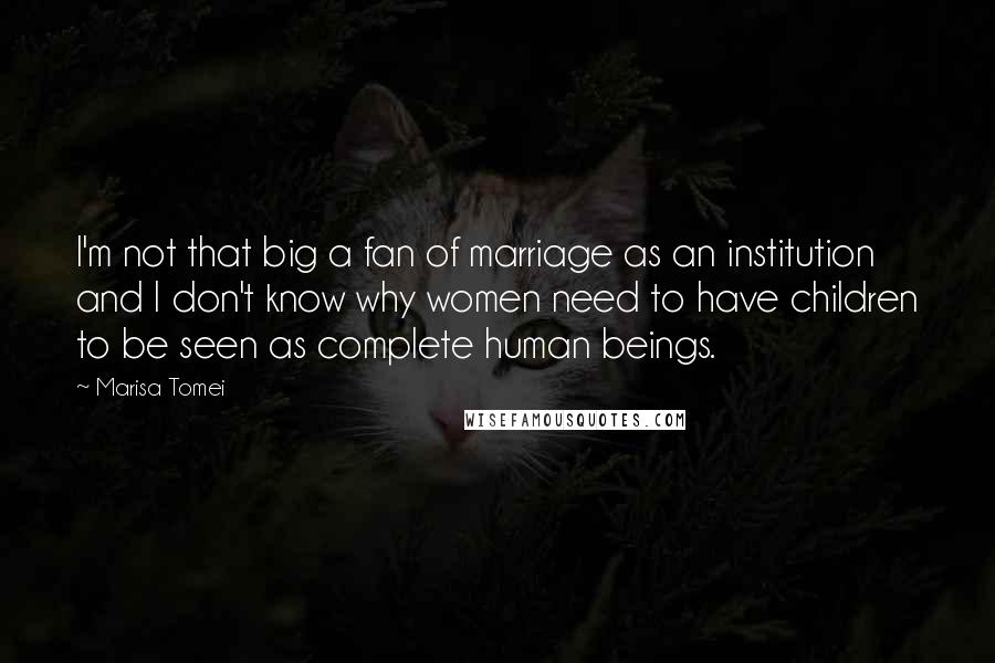 Marisa Tomei Quotes: I'm not that big a fan of marriage as an institution and I don't know why women need to have children to be seen as complete human beings.