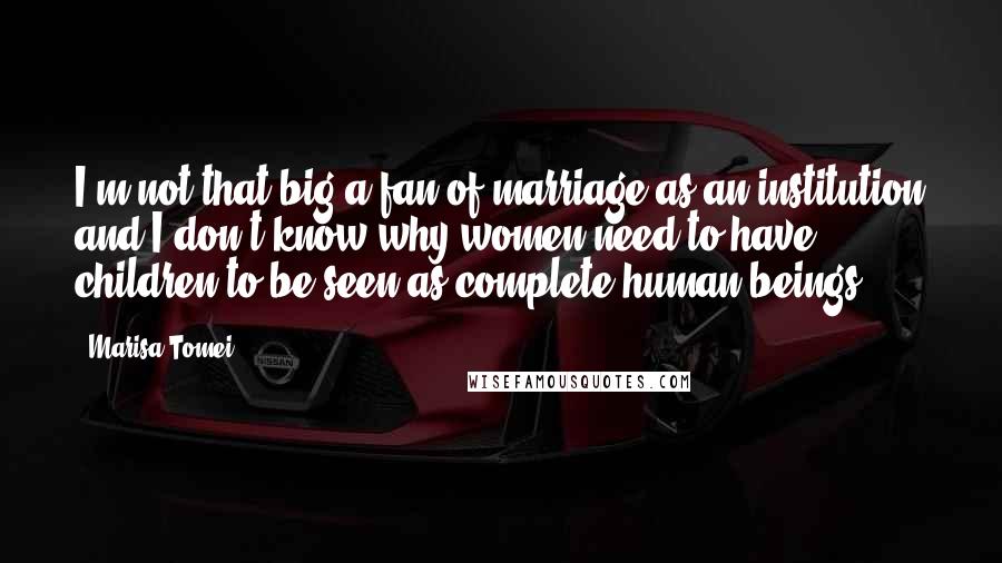 Marisa Tomei Quotes: I'm not that big a fan of marriage as an institution and I don't know why women need to have children to be seen as complete human beings.