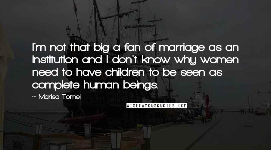 Marisa Tomei Quotes: I'm not that big a fan of marriage as an institution and I don't know why women need to have children to be seen as complete human beings.