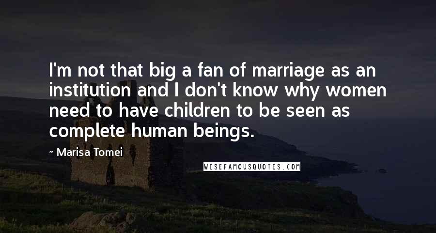Marisa Tomei Quotes: I'm not that big a fan of marriage as an institution and I don't know why women need to have children to be seen as complete human beings.