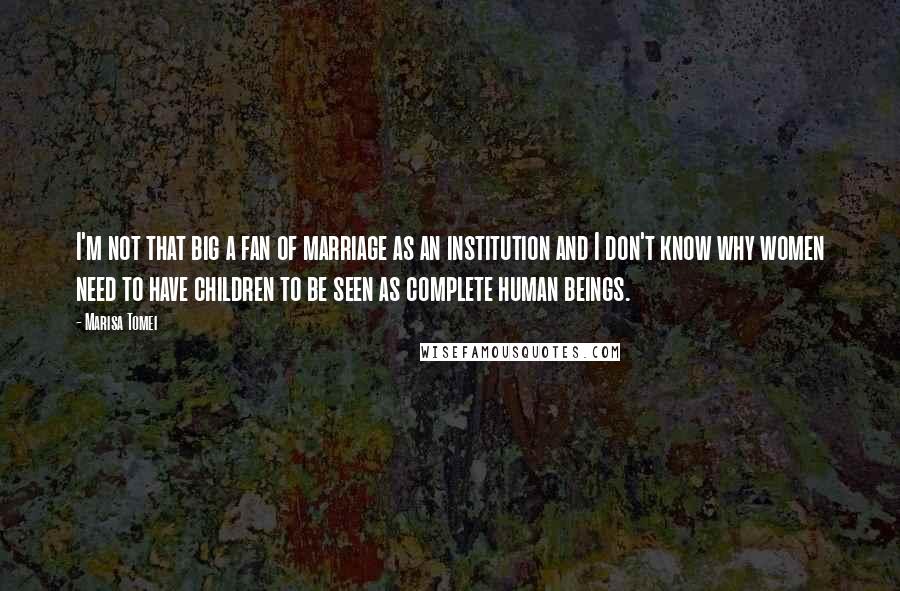 Marisa Tomei Quotes: I'm not that big a fan of marriage as an institution and I don't know why women need to have children to be seen as complete human beings.