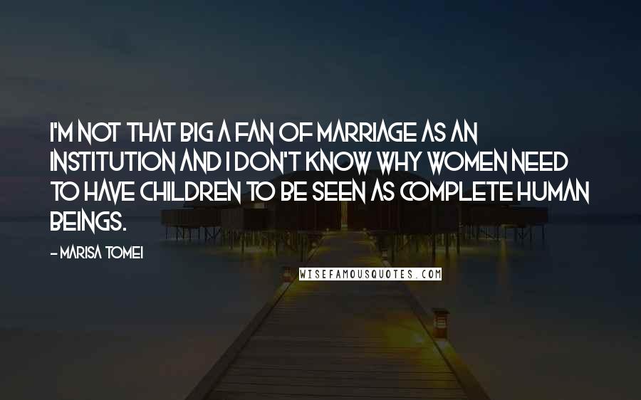 Marisa Tomei Quotes: I'm not that big a fan of marriage as an institution and I don't know why women need to have children to be seen as complete human beings.