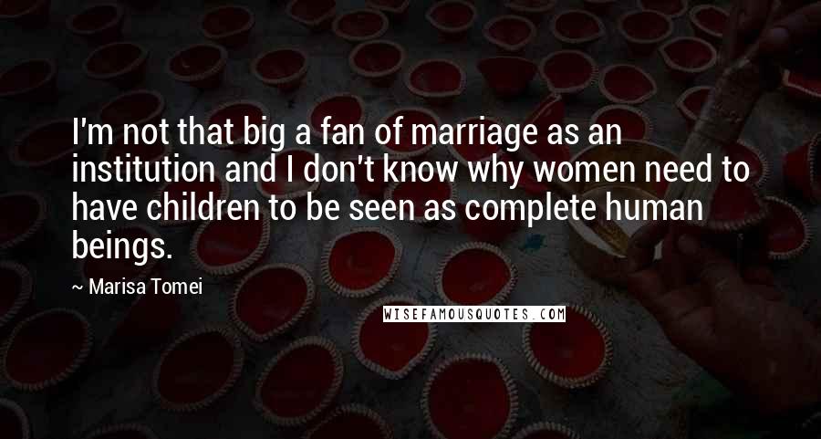 Marisa Tomei Quotes: I'm not that big a fan of marriage as an institution and I don't know why women need to have children to be seen as complete human beings.