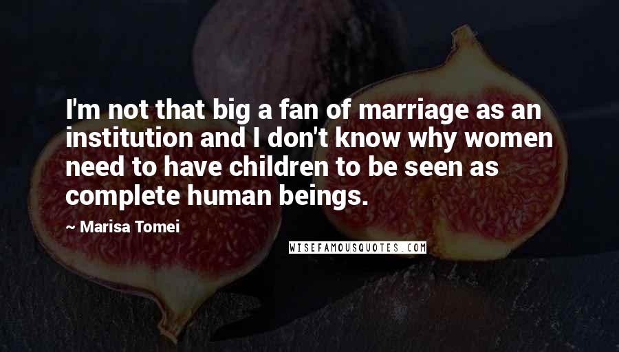 Marisa Tomei Quotes: I'm not that big a fan of marriage as an institution and I don't know why women need to have children to be seen as complete human beings.