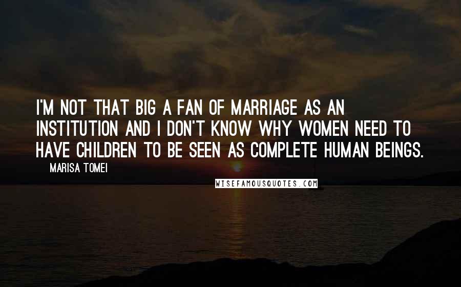 Marisa Tomei Quotes: I'm not that big a fan of marriage as an institution and I don't know why women need to have children to be seen as complete human beings.