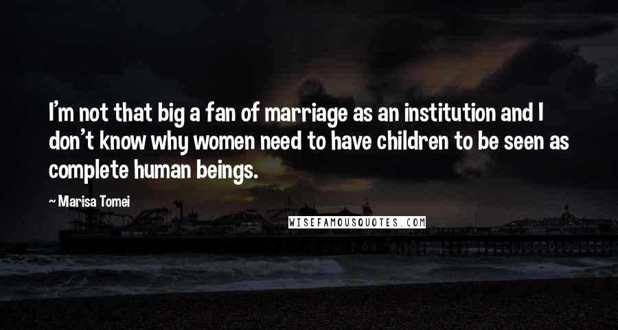 Marisa Tomei Quotes: I'm not that big a fan of marriage as an institution and I don't know why women need to have children to be seen as complete human beings.