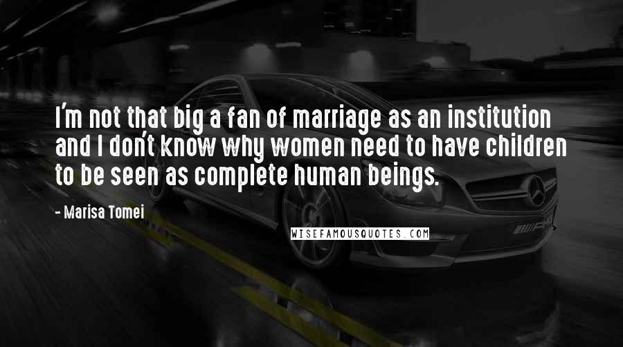 Marisa Tomei Quotes: I'm not that big a fan of marriage as an institution and I don't know why women need to have children to be seen as complete human beings.