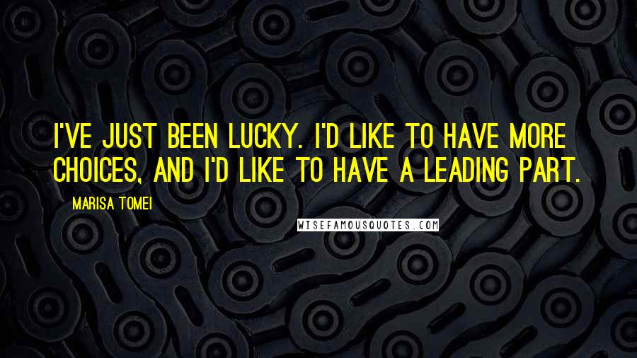 Marisa Tomei Quotes: I've just been lucky. I'd like to have more choices, and I'd like to have a leading part.