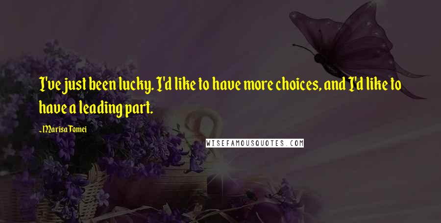Marisa Tomei Quotes: I've just been lucky. I'd like to have more choices, and I'd like to have a leading part.