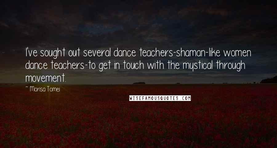 Marisa Tomei Quotes: I've sought out several dance teachers-shaman-like women dance teachers-to get in touch with the mystical through movement.
