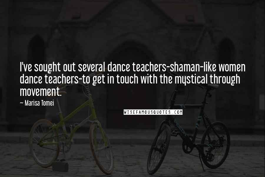 Marisa Tomei Quotes: I've sought out several dance teachers-shaman-like women dance teachers-to get in touch with the mystical through movement.