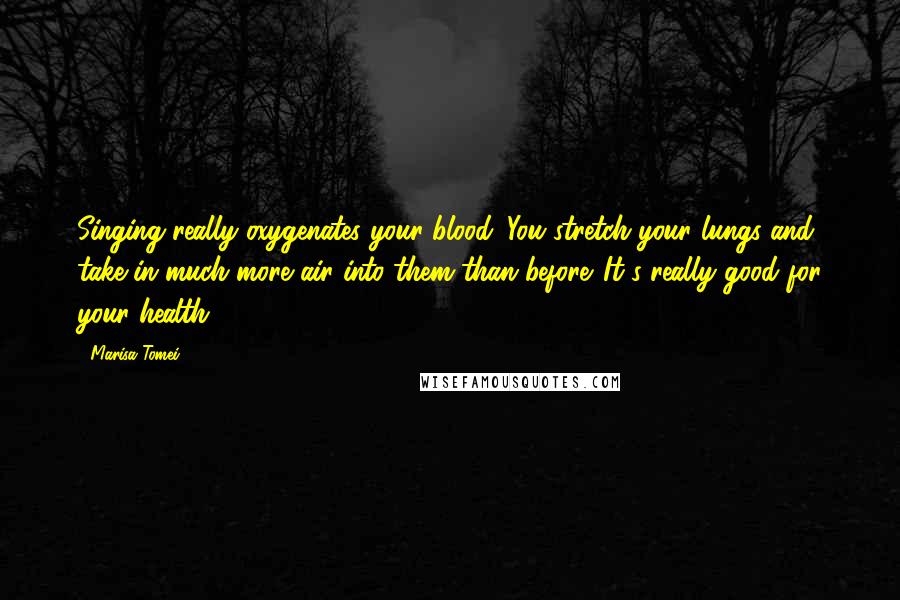 Marisa Tomei Quotes: Singing really oxygenates your blood. You stretch your lungs and take in much more air into them than before. It's really good for your health.