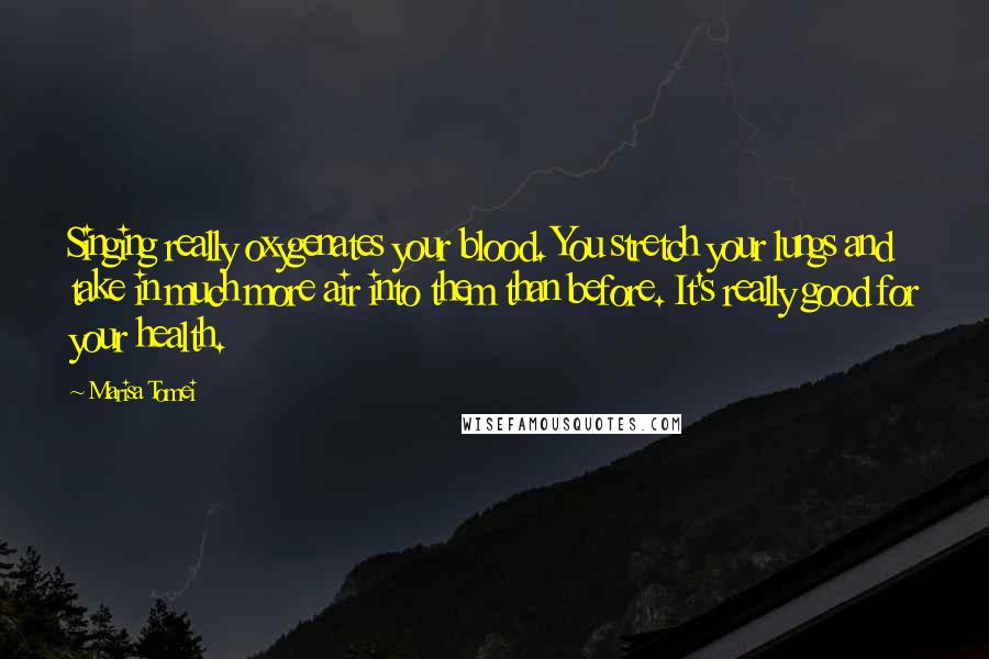 Marisa Tomei Quotes: Singing really oxygenates your blood. You stretch your lungs and take in much more air into them than before. It's really good for your health.