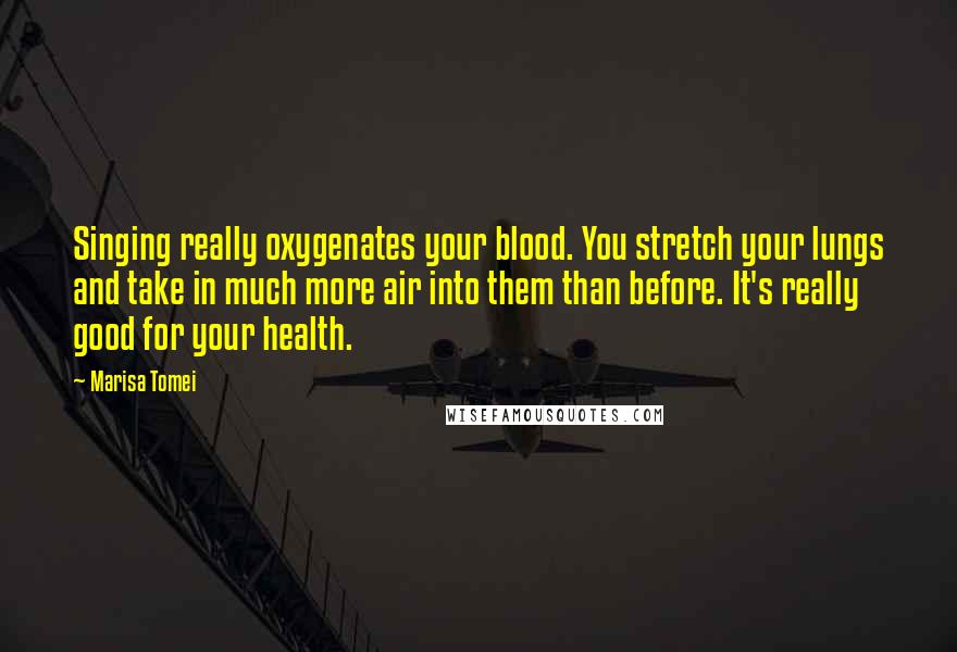 Marisa Tomei Quotes: Singing really oxygenates your blood. You stretch your lungs and take in much more air into them than before. It's really good for your health.