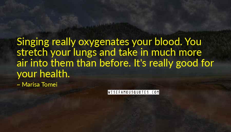 Marisa Tomei Quotes: Singing really oxygenates your blood. You stretch your lungs and take in much more air into them than before. It's really good for your health.