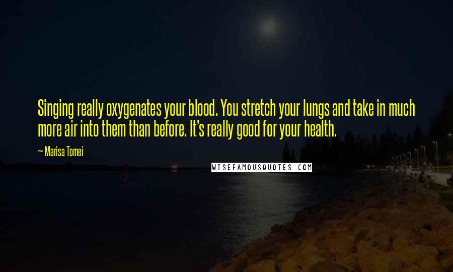 Marisa Tomei Quotes: Singing really oxygenates your blood. You stretch your lungs and take in much more air into them than before. It's really good for your health.