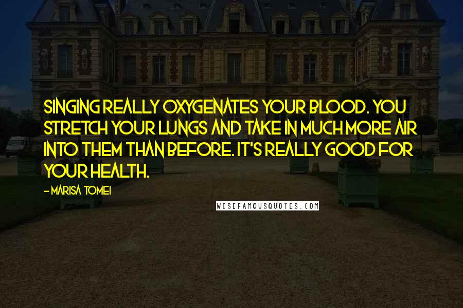 Marisa Tomei Quotes: Singing really oxygenates your blood. You stretch your lungs and take in much more air into them than before. It's really good for your health.