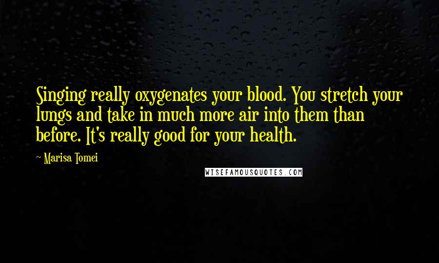 Marisa Tomei Quotes: Singing really oxygenates your blood. You stretch your lungs and take in much more air into them than before. It's really good for your health.