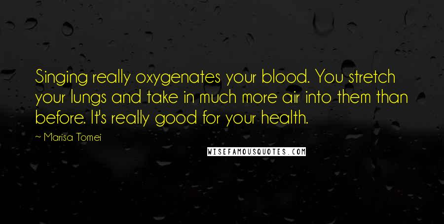 Marisa Tomei Quotes: Singing really oxygenates your blood. You stretch your lungs and take in much more air into them than before. It's really good for your health.