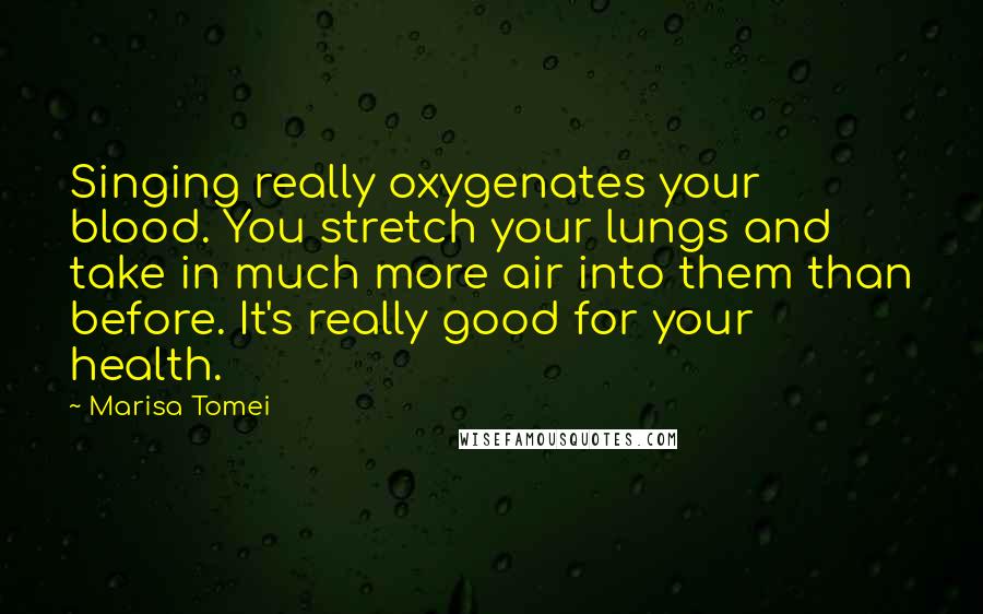 Marisa Tomei Quotes: Singing really oxygenates your blood. You stretch your lungs and take in much more air into them than before. It's really good for your health.