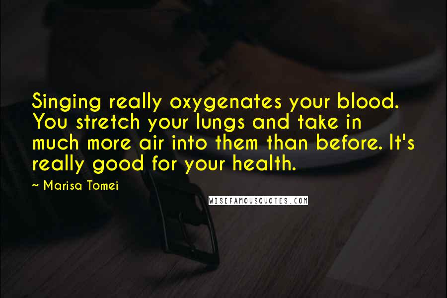 Marisa Tomei Quotes: Singing really oxygenates your blood. You stretch your lungs and take in much more air into them than before. It's really good for your health.