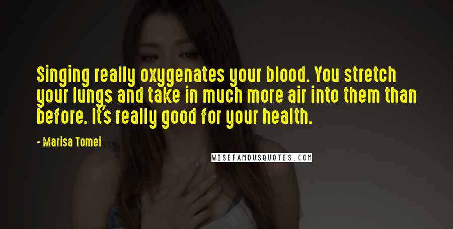 Marisa Tomei Quotes: Singing really oxygenates your blood. You stretch your lungs and take in much more air into them than before. It's really good for your health.