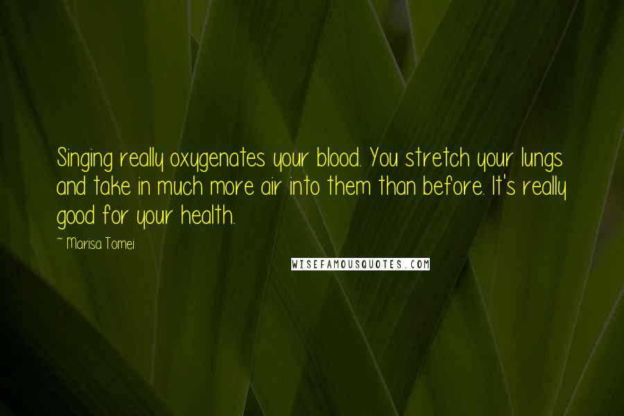 Marisa Tomei Quotes: Singing really oxygenates your blood. You stretch your lungs and take in much more air into them than before. It's really good for your health.