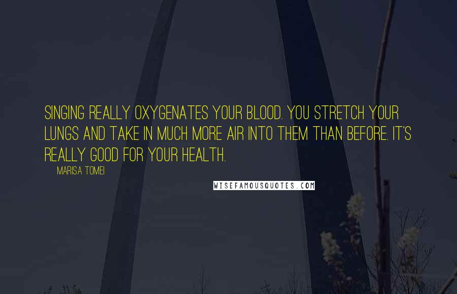 Marisa Tomei Quotes: Singing really oxygenates your blood. You stretch your lungs and take in much more air into them than before. It's really good for your health.