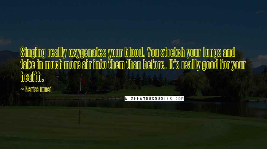 Marisa Tomei Quotes: Singing really oxygenates your blood. You stretch your lungs and take in much more air into them than before. It's really good for your health.