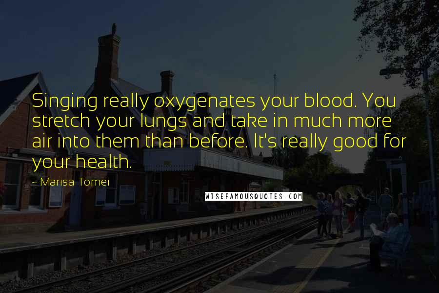 Marisa Tomei Quotes: Singing really oxygenates your blood. You stretch your lungs and take in much more air into them than before. It's really good for your health.