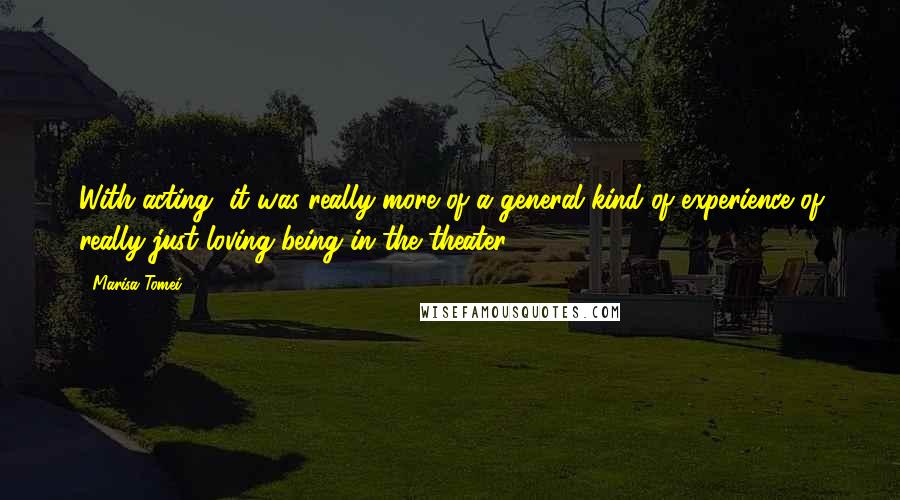 Marisa Tomei Quotes: With acting, it was really more of a general kind of experience of really just loving being in the theater.