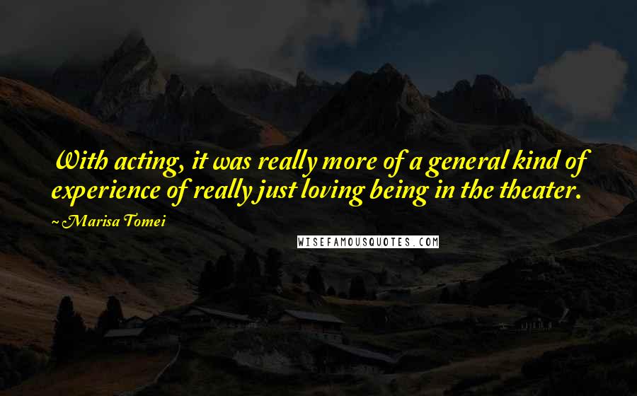 Marisa Tomei Quotes: With acting, it was really more of a general kind of experience of really just loving being in the theater.