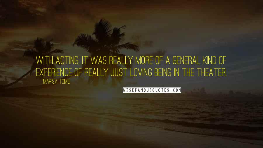 Marisa Tomei Quotes: With acting, it was really more of a general kind of experience of really just loving being in the theater.