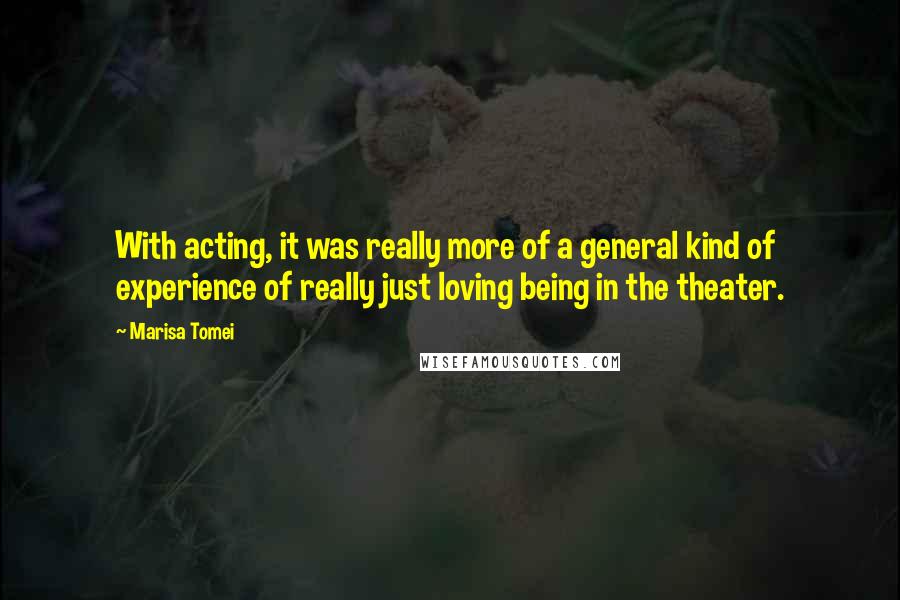 Marisa Tomei Quotes: With acting, it was really more of a general kind of experience of really just loving being in the theater.