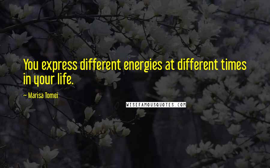 Marisa Tomei Quotes: You express different energies at different times in your life.