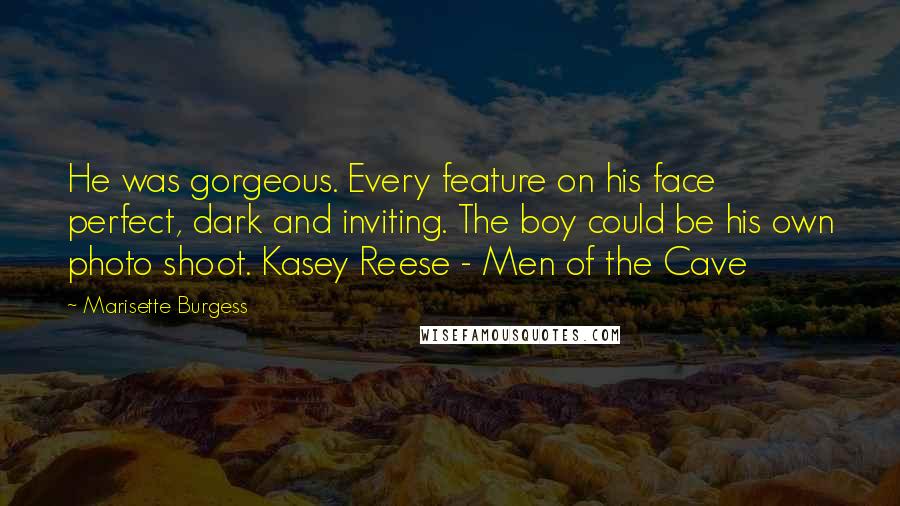 Marisette Burgess Quotes: He was gorgeous. Every feature on his face perfect, dark and inviting. The boy could be his own photo shoot. Kasey Reese - Men of the Cave