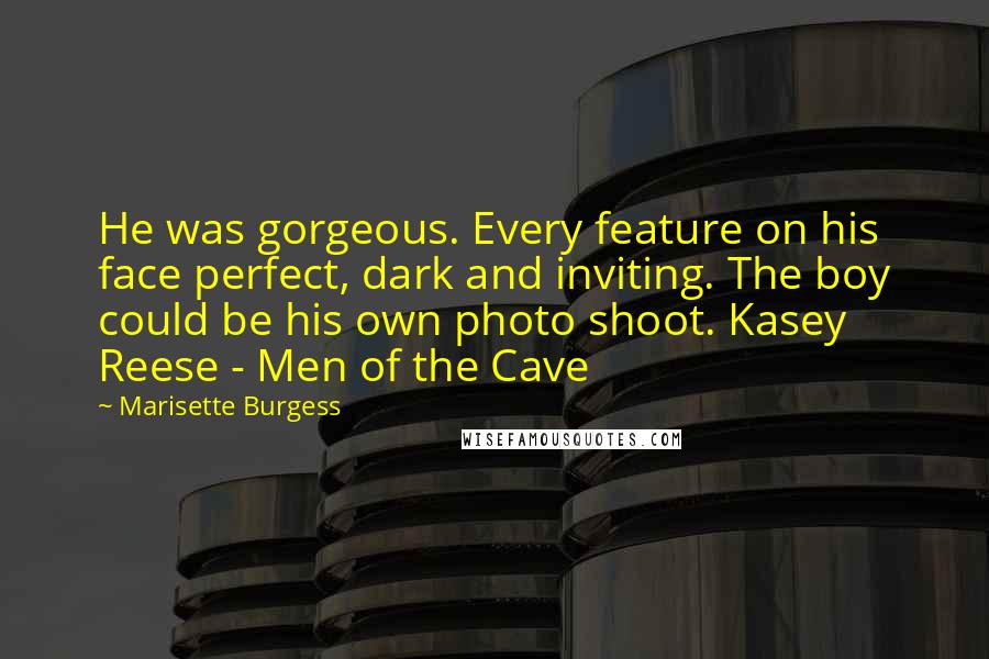 Marisette Burgess Quotes: He was gorgeous. Every feature on his face perfect, dark and inviting. The boy could be his own photo shoot. Kasey Reese - Men of the Cave