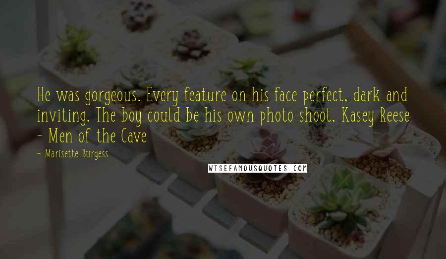 Marisette Burgess Quotes: He was gorgeous. Every feature on his face perfect, dark and inviting. The boy could be his own photo shoot. Kasey Reese - Men of the Cave