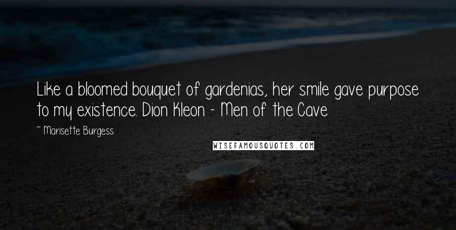 Marisette Burgess Quotes: Like a bloomed bouquet of gardenias, her smile gave purpose to my existence. Dion Kleon - Men of the Cave