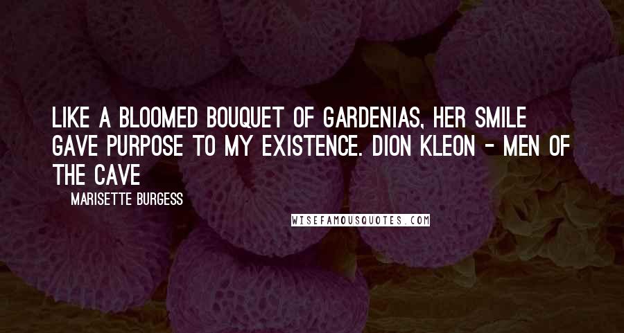 Marisette Burgess Quotes: Like a bloomed bouquet of gardenias, her smile gave purpose to my existence. Dion Kleon - Men of the Cave
