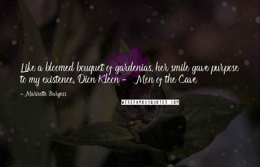 Marisette Burgess Quotes: Like a bloomed bouquet of gardenias, her smile gave purpose to my existence. Dion Kleon - Men of the Cave
