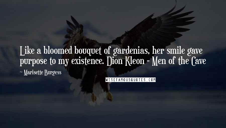 Marisette Burgess Quotes: Like a bloomed bouquet of gardenias, her smile gave purpose to my existence. Dion Kleon - Men of the Cave