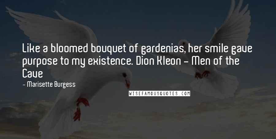 Marisette Burgess Quotes: Like a bloomed bouquet of gardenias, her smile gave purpose to my existence. Dion Kleon - Men of the Cave